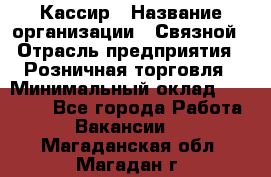 Кассир › Название организации ­ Связной › Отрасль предприятия ­ Розничная торговля › Минимальный оклад ­ 25 000 - Все города Работа » Вакансии   . Магаданская обл.,Магадан г.